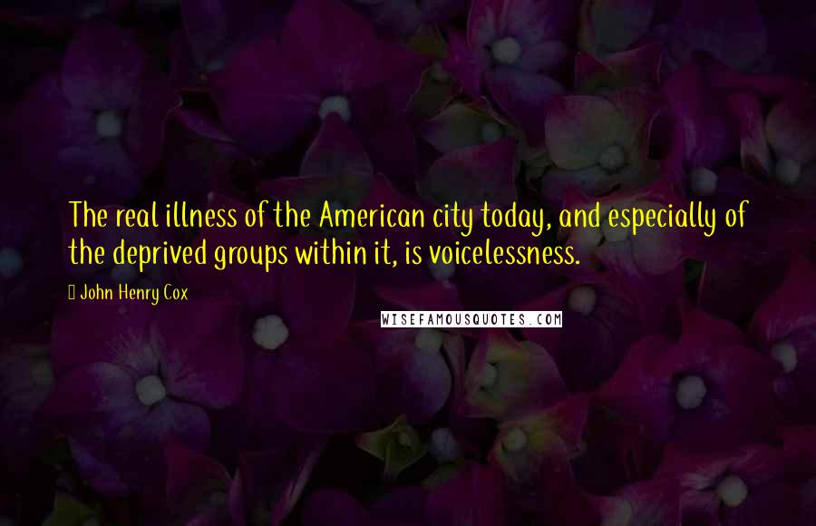 John Henry Cox Quotes: The real illness of the American city today, and especially of the deprived groups within it, is voicelessness.