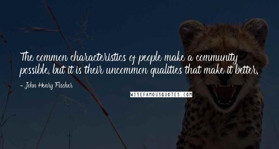 John Henry Fischer Quotes: The common characteristics of people make a community possible, but it is their uncommon qualities that make it better.