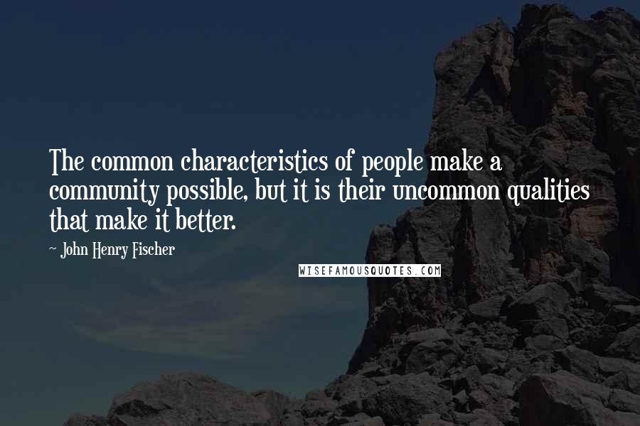 John Henry Fischer Quotes: The common characteristics of people make a community possible, but it is their uncommon qualities that make it better.