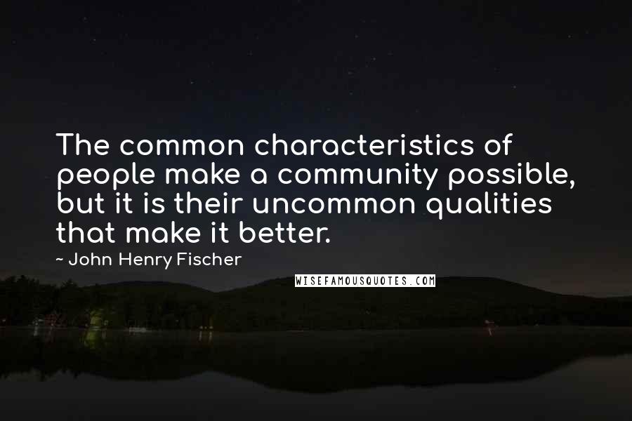John Henry Fischer Quotes: The common characteristics of people make a community possible, but it is their uncommon qualities that make it better.