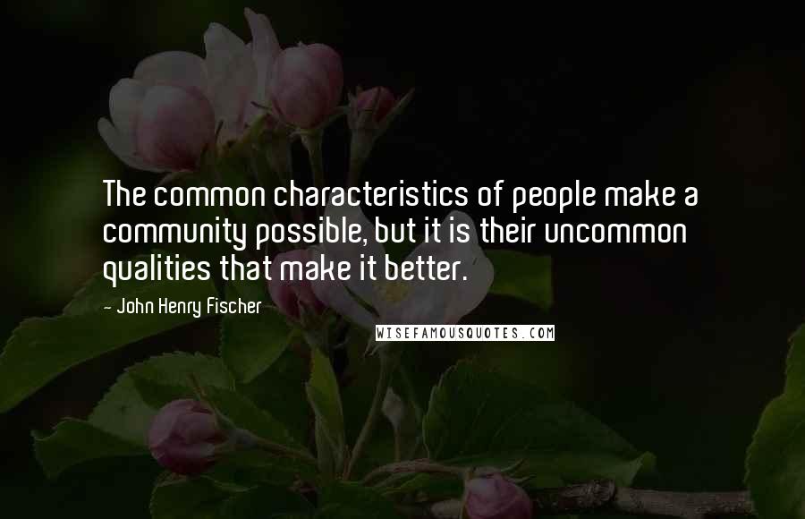 John Henry Fischer Quotes: The common characteristics of people make a community possible, but it is their uncommon qualities that make it better.