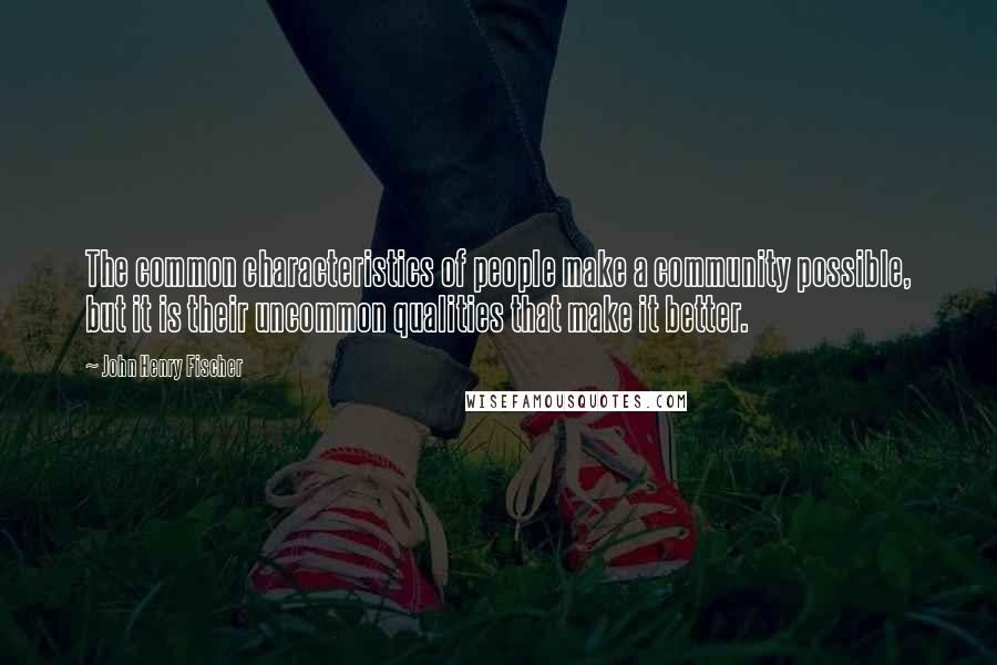 John Henry Fischer Quotes: The common characteristics of people make a community possible, but it is their uncommon qualities that make it better.