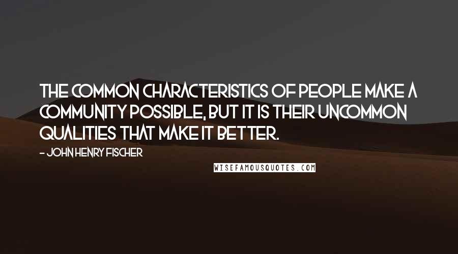 John Henry Fischer Quotes: The common characteristics of people make a community possible, but it is their uncommon qualities that make it better.