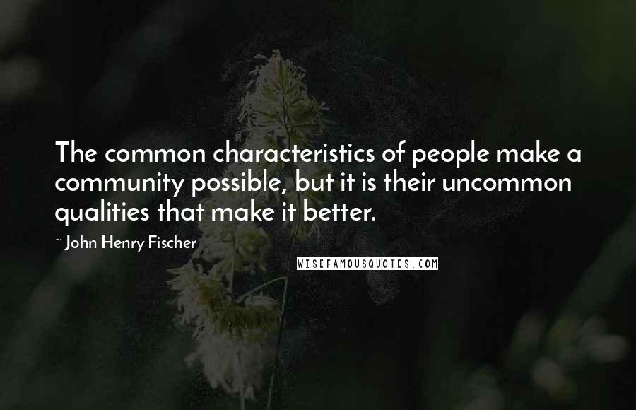 John Henry Fischer Quotes: The common characteristics of people make a community possible, but it is their uncommon qualities that make it better.