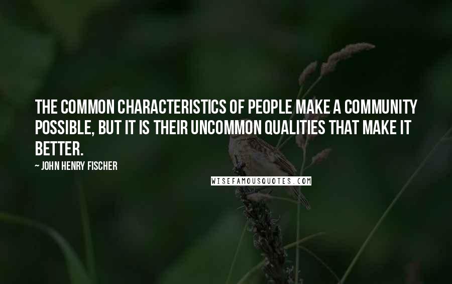 John Henry Fischer Quotes: The common characteristics of people make a community possible, but it is their uncommon qualities that make it better.