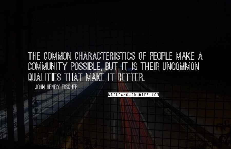 John Henry Fischer Quotes: The common characteristics of people make a community possible, but it is their uncommon qualities that make it better.