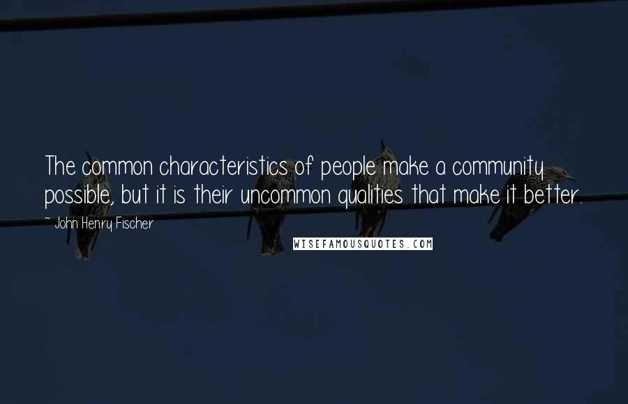 John Henry Fischer Quotes: The common characteristics of people make a community possible, but it is their uncommon qualities that make it better.