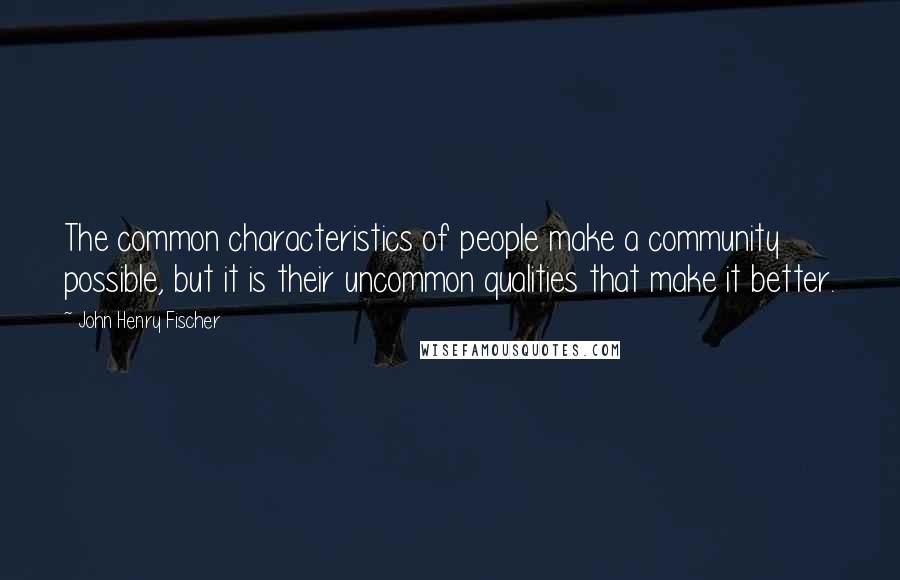 John Henry Fischer Quotes: The common characteristics of people make a community possible, but it is their uncommon qualities that make it better.