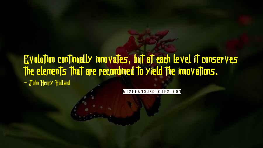 John Henry Holland Quotes: Evolution continually innovates, but at each level it conserves the elements that are recombined to yield the innovations.