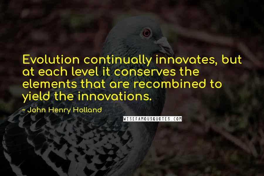 John Henry Holland Quotes: Evolution continually innovates, but at each level it conserves the elements that are recombined to yield the innovations.