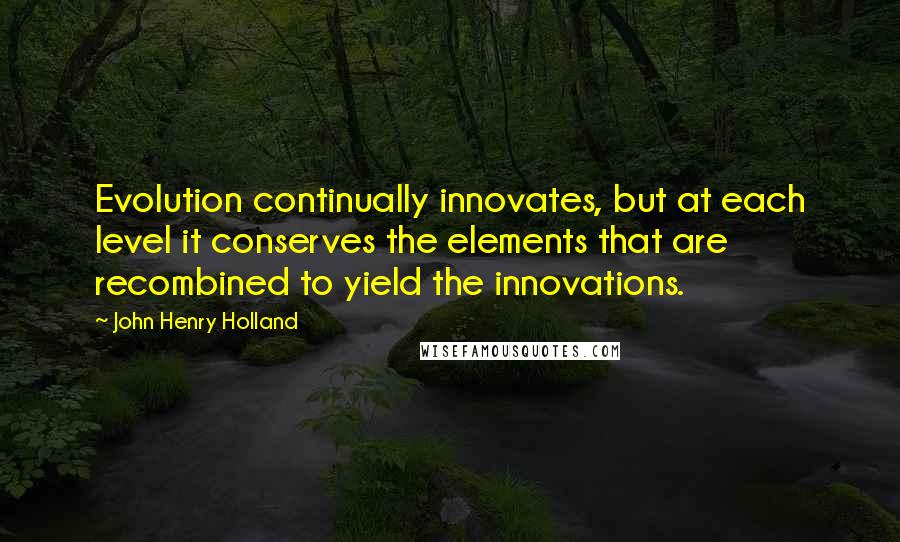 John Henry Holland Quotes: Evolution continually innovates, but at each level it conserves the elements that are recombined to yield the innovations.