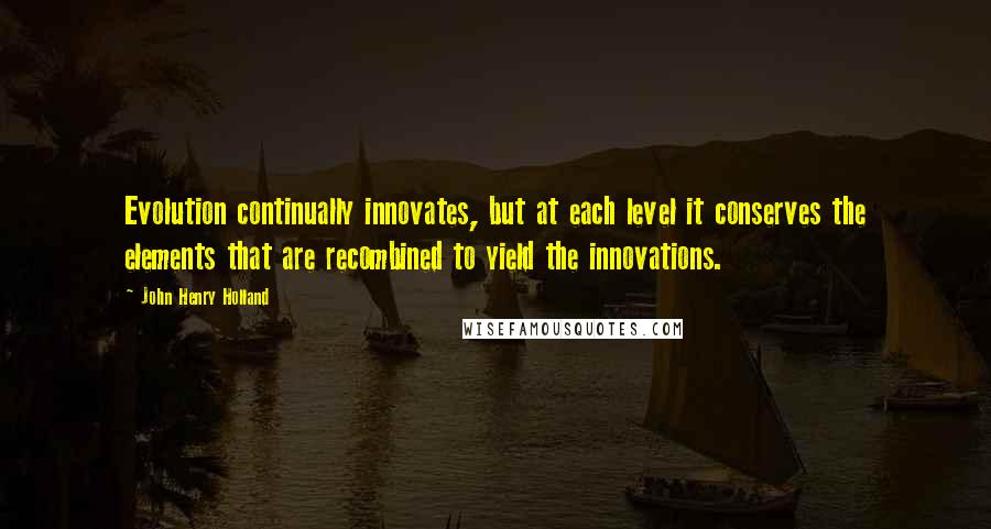 John Henry Holland Quotes: Evolution continually innovates, but at each level it conserves the elements that are recombined to yield the innovations.