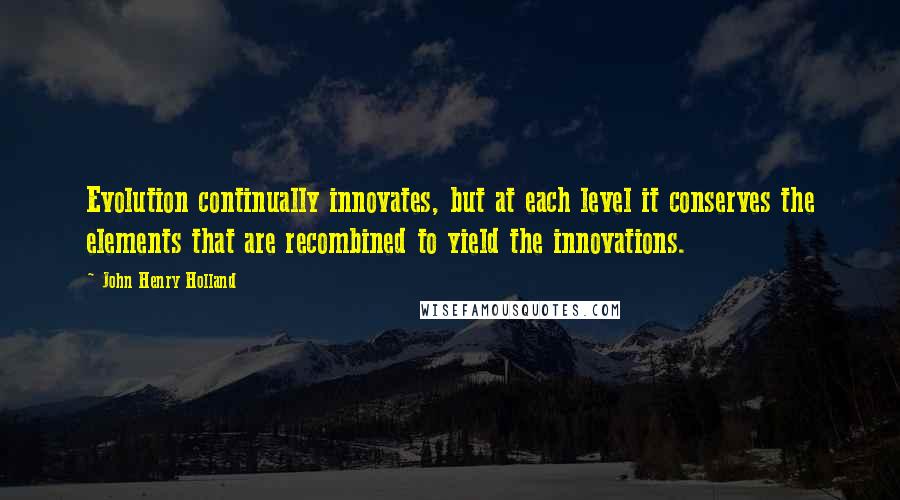 John Henry Holland Quotes: Evolution continually innovates, but at each level it conserves the elements that are recombined to yield the innovations.