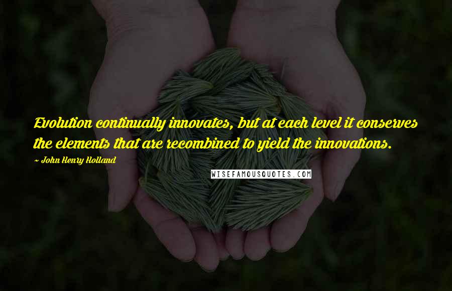 John Henry Holland Quotes: Evolution continually innovates, but at each level it conserves the elements that are recombined to yield the innovations.