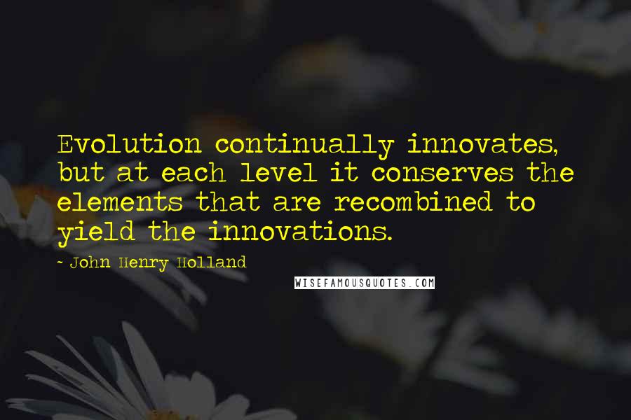 John Henry Holland Quotes: Evolution continually innovates, but at each level it conserves the elements that are recombined to yield the innovations.