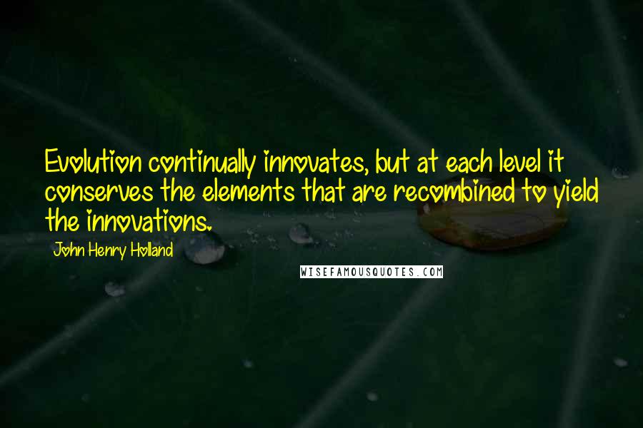 John Henry Holland Quotes: Evolution continually innovates, but at each level it conserves the elements that are recombined to yield the innovations.