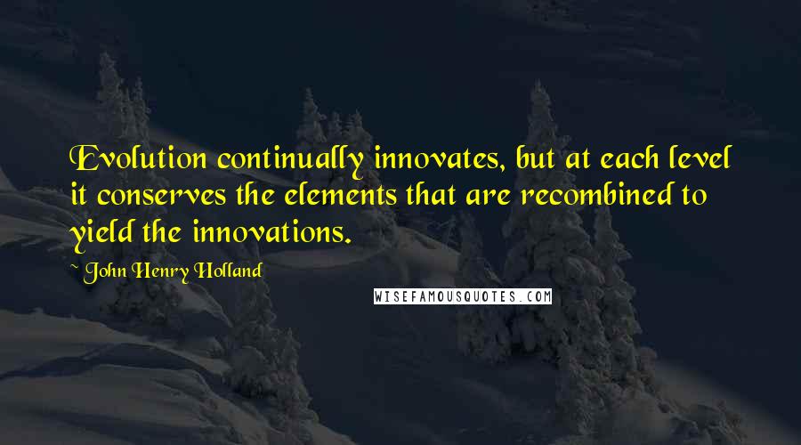 John Henry Holland Quotes: Evolution continually innovates, but at each level it conserves the elements that are recombined to yield the innovations.