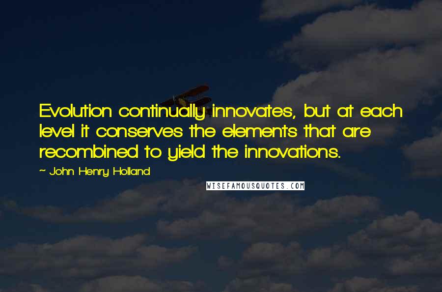 John Henry Holland Quotes: Evolution continually innovates, but at each level it conserves the elements that are recombined to yield the innovations.