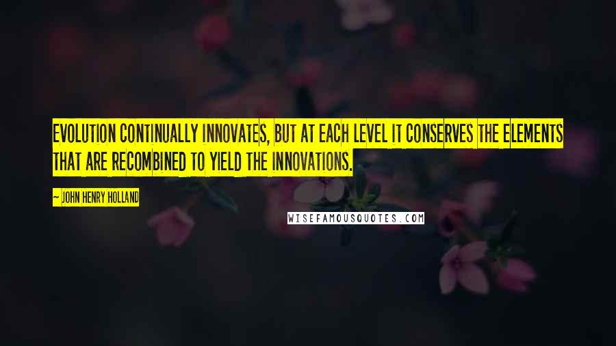 John Henry Holland Quotes: Evolution continually innovates, but at each level it conserves the elements that are recombined to yield the innovations.