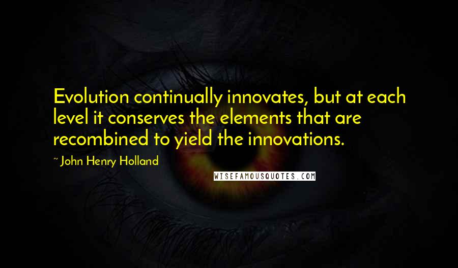 John Henry Holland Quotes: Evolution continually innovates, but at each level it conserves the elements that are recombined to yield the innovations.