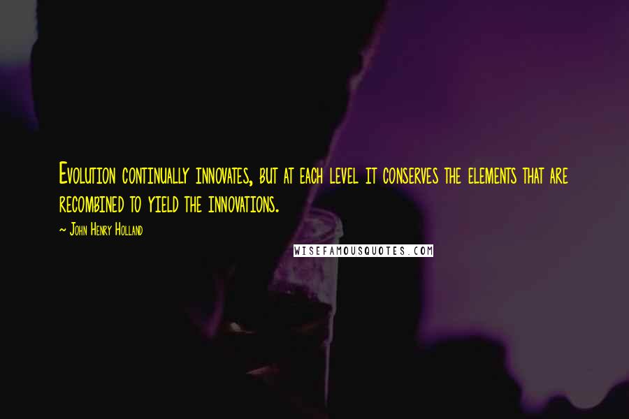 John Henry Holland Quotes: Evolution continually innovates, but at each level it conserves the elements that are recombined to yield the innovations.