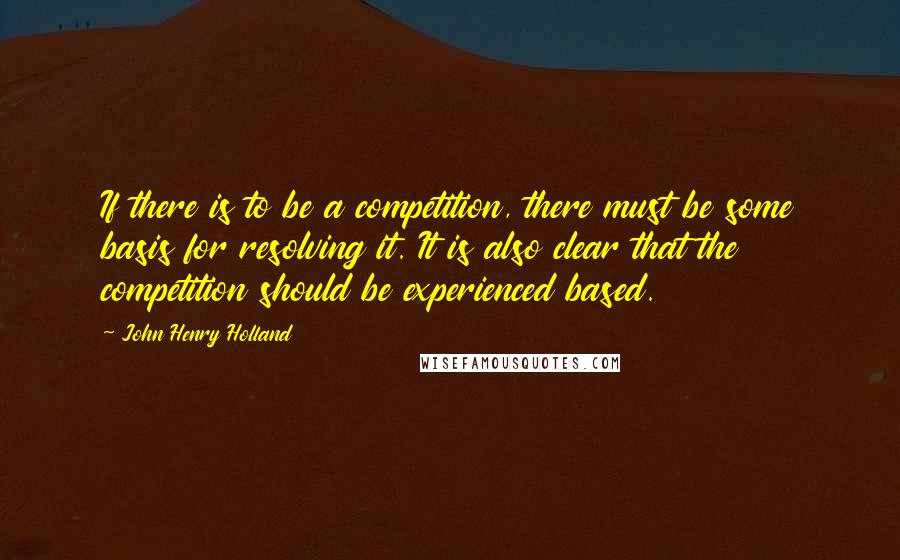 John Henry Holland Quotes: If there is to be a competition, there must be some basis for resolving it. It is also clear that the competition should be experienced based.