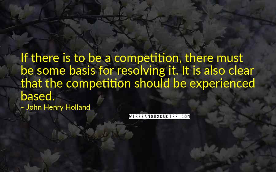 John Henry Holland Quotes: If there is to be a competition, there must be some basis for resolving it. It is also clear that the competition should be experienced based.