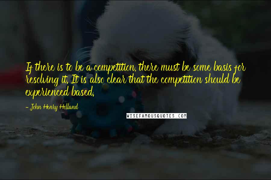 John Henry Holland Quotes: If there is to be a competition, there must be some basis for resolving it. It is also clear that the competition should be experienced based.