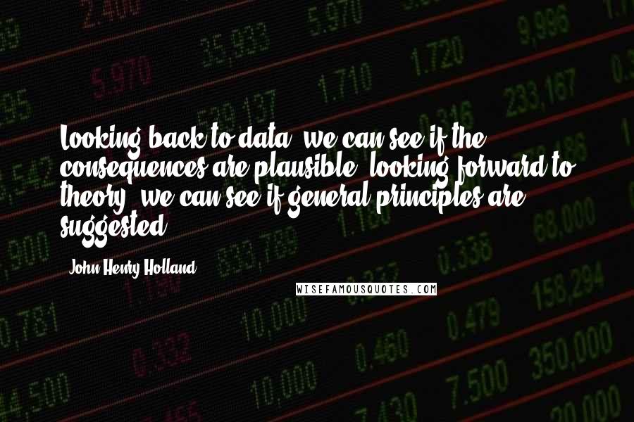 John Henry Holland Quotes: Looking back to data, we can see if the consequences are plausible; looking forward to theory, we can see if general principles are suggested.