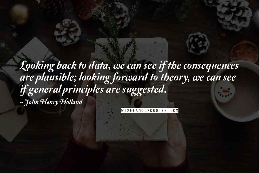 John Henry Holland Quotes: Looking back to data, we can see if the consequences are plausible; looking forward to theory, we can see if general principles are suggested.