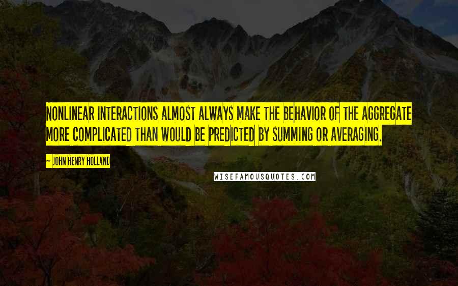 John Henry Holland Quotes: Nonlinear interactions almost always make the behavior of the aggregate more complicated than would be predicted by summing or averaging.