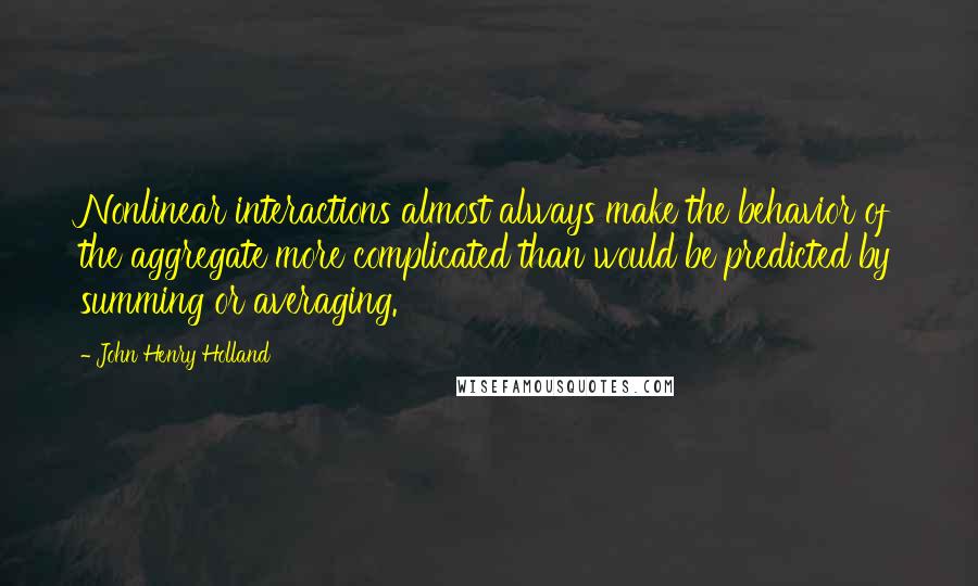 John Henry Holland Quotes: Nonlinear interactions almost always make the behavior of the aggregate more complicated than would be predicted by summing or averaging.