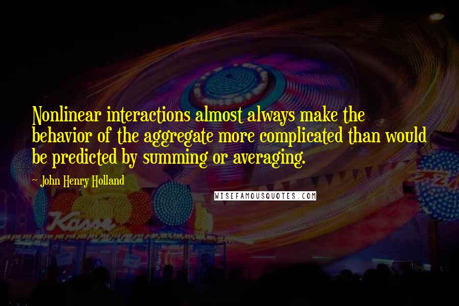 John Henry Holland Quotes: Nonlinear interactions almost always make the behavior of the aggregate more complicated than would be predicted by summing or averaging.