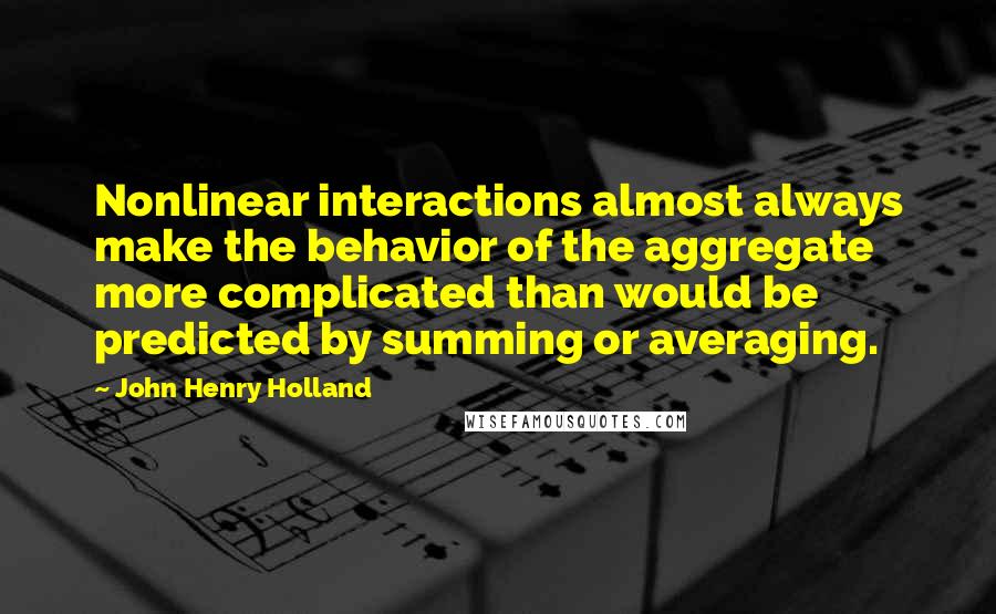 John Henry Holland Quotes: Nonlinear interactions almost always make the behavior of the aggregate more complicated than would be predicted by summing or averaging.