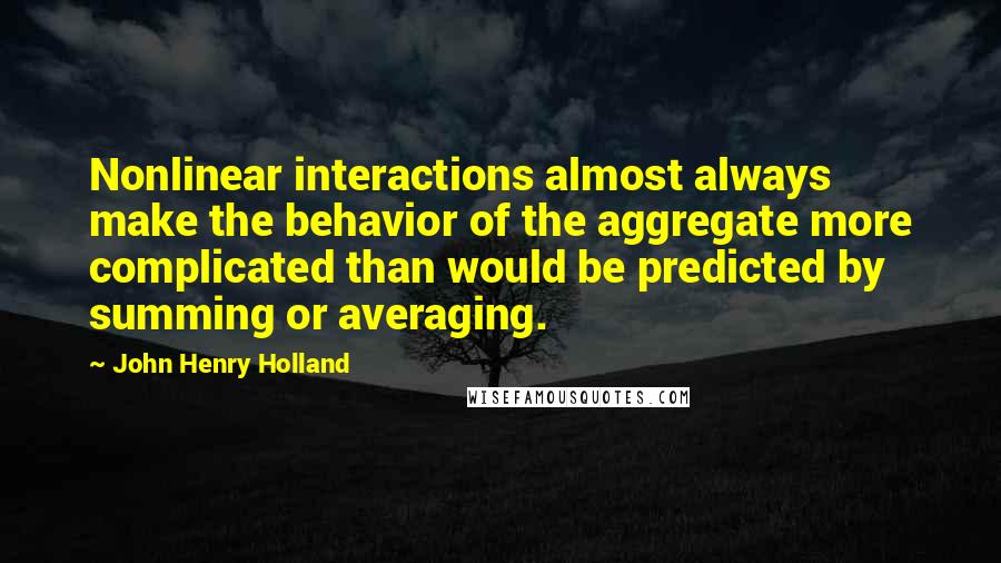 John Henry Holland Quotes: Nonlinear interactions almost always make the behavior of the aggregate more complicated than would be predicted by summing or averaging.