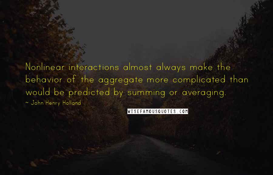 John Henry Holland Quotes: Nonlinear interactions almost always make the behavior of the aggregate more complicated than would be predicted by summing or averaging.