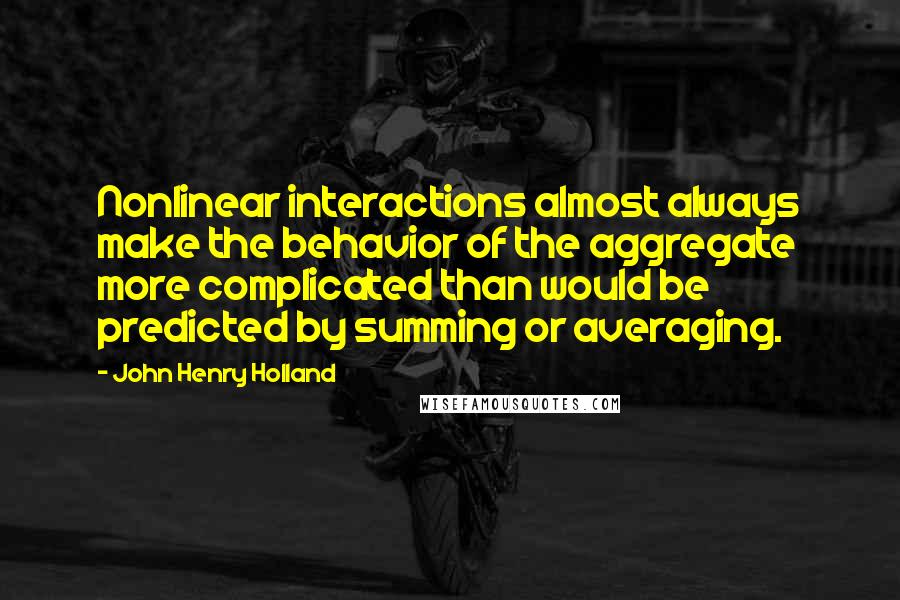 John Henry Holland Quotes: Nonlinear interactions almost always make the behavior of the aggregate more complicated than would be predicted by summing or averaging.