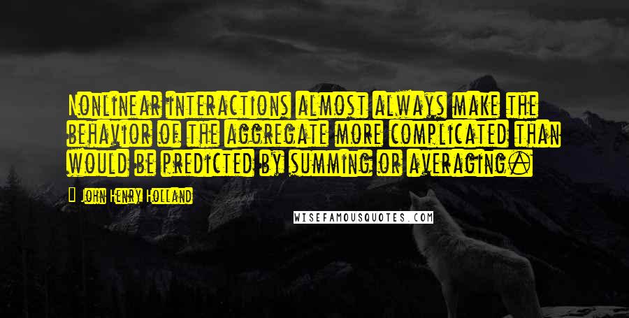 John Henry Holland Quotes: Nonlinear interactions almost always make the behavior of the aggregate more complicated than would be predicted by summing or averaging.