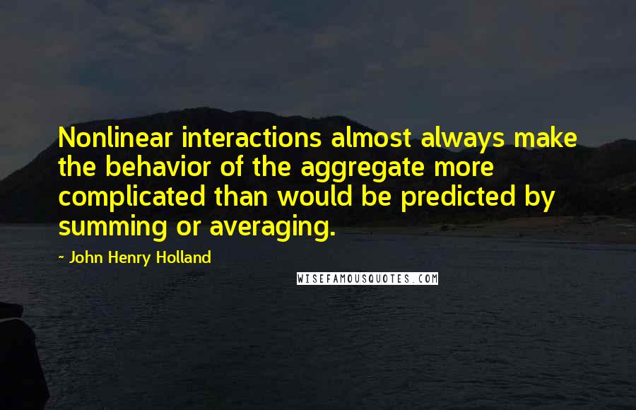 John Henry Holland Quotes: Nonlinear interactions almost always make the behavior of the aggregate more complicated than would be predicted by summing or averaging.