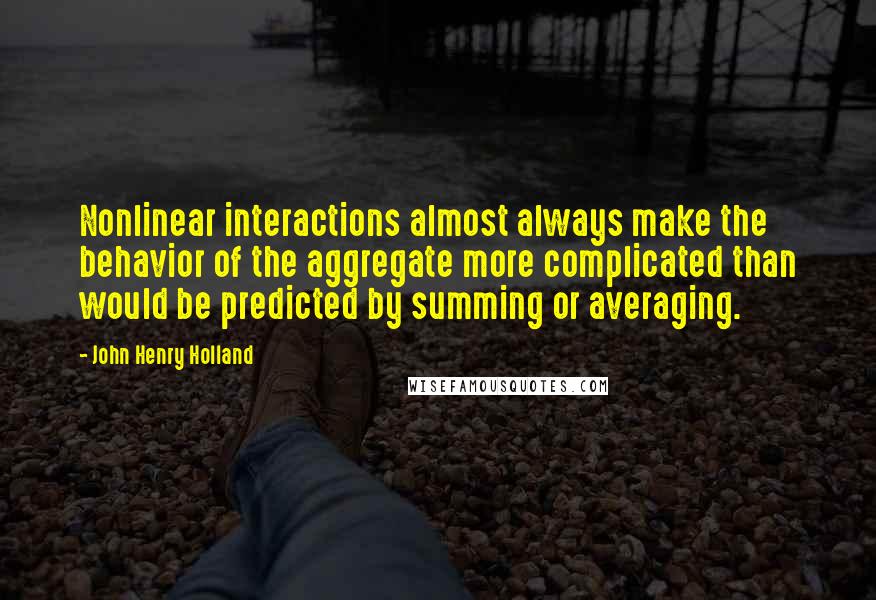 John Henry Holland Quotes: Nonlinear interactions almost always make the behavior of the aggregate more complicated than would be predicted by summing or averaging.