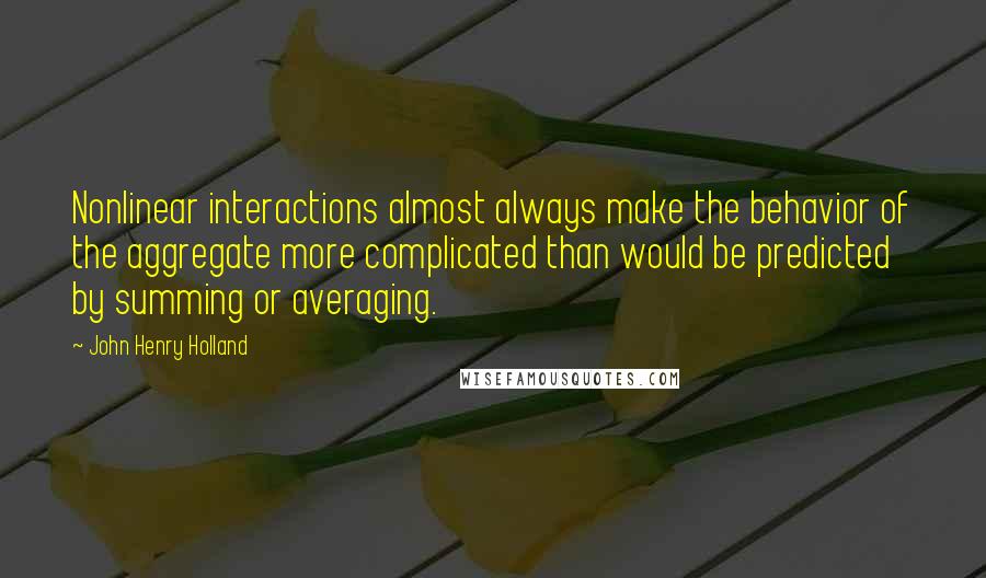 John Henry Holland Quotes: Nonlinear interactions almost always make the behavior of the aggregate more complicated than would be predicted by summing or averaging.