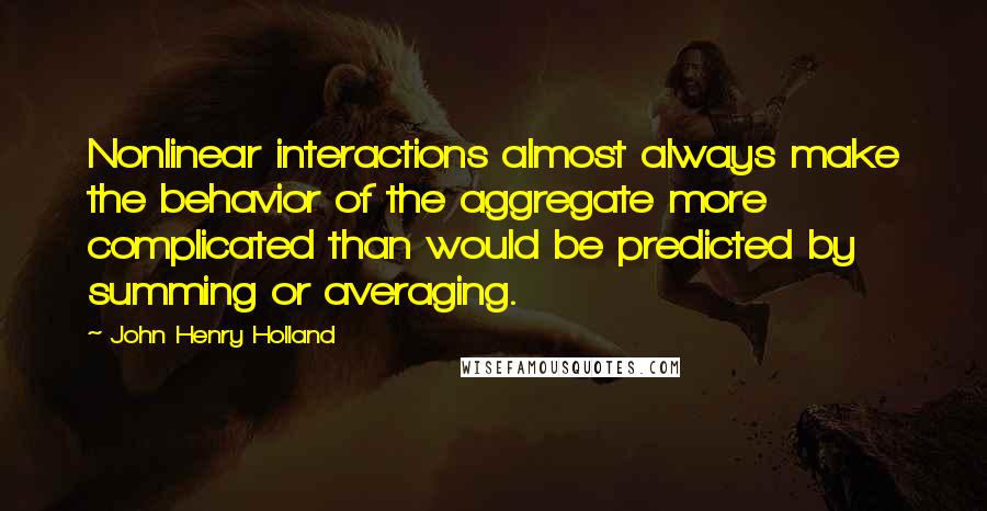 John Henry Holland Quotes: Nonlinear interactions almost always make the behavior of the aggregate more complicated than would be predicted by summing or averaging.