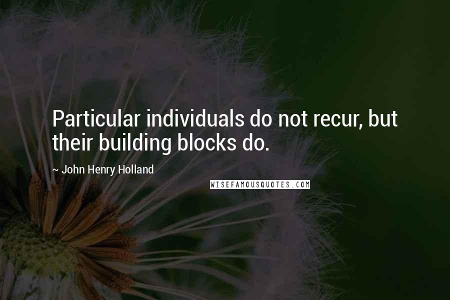 John Henry Holland Quotes: Particular individuals do not recur, but their building blocks do.