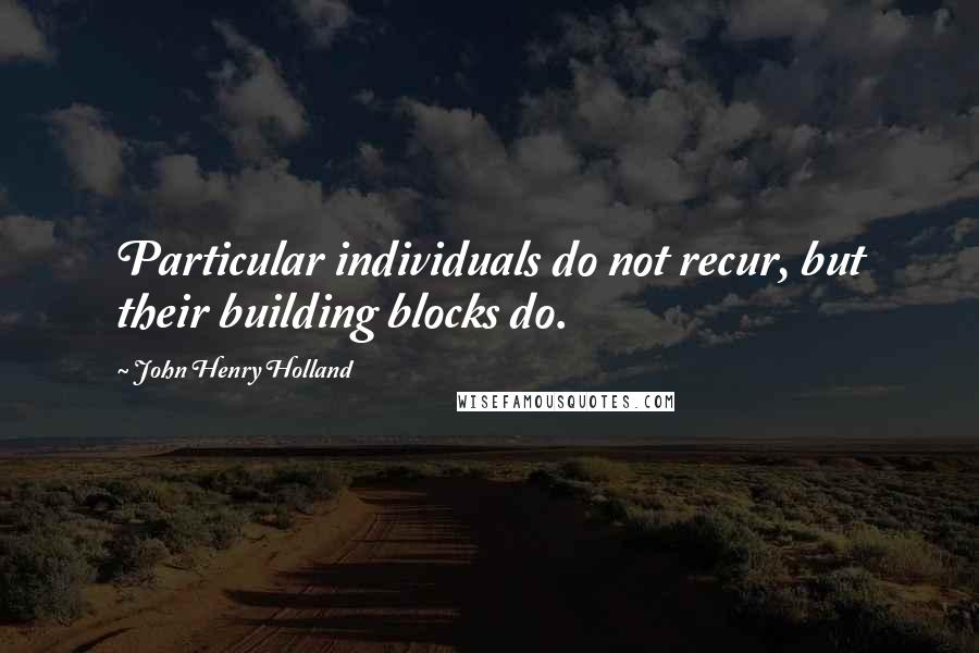 John Henry Holland Quotes: Particular individuals do not recur, but their building blocks do.