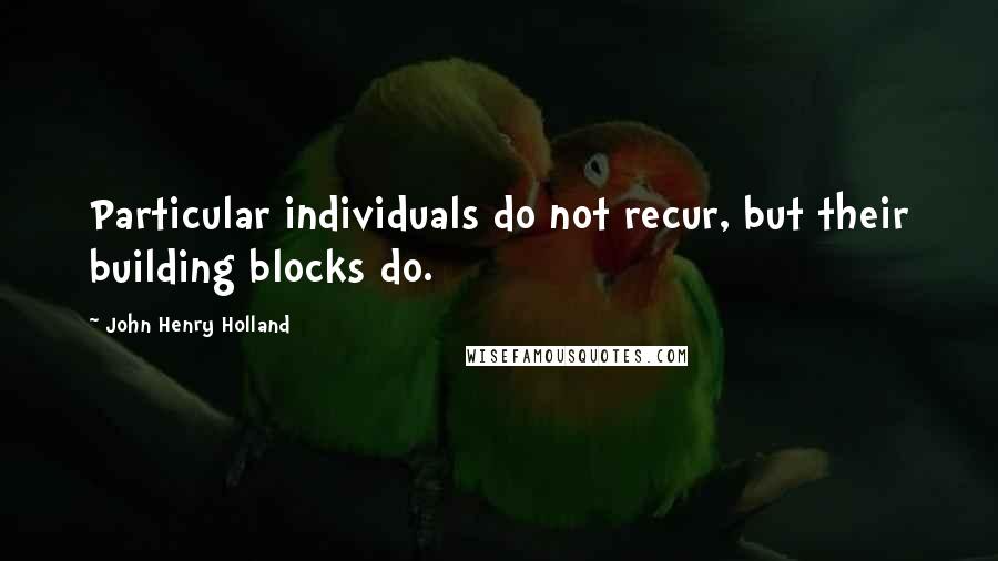 John Henry Holland Quotes: Particular individuals do not recur, but their building blocks do.