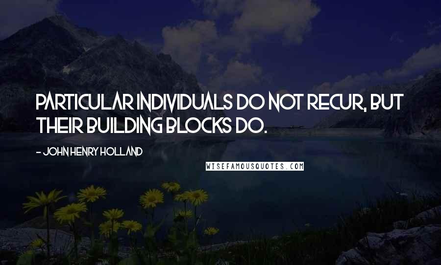 John Henry Holland Quotes: Particular individuals do not recur, but their building blocks do.