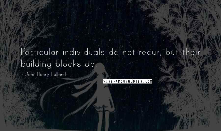 John Henry Holland Quotes: Particular individuals do not recur, but their building blocks do.