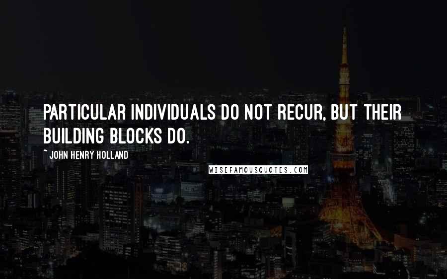 John Henry Holland Quotes: Particular individuals do not recur, but their building blocks do.