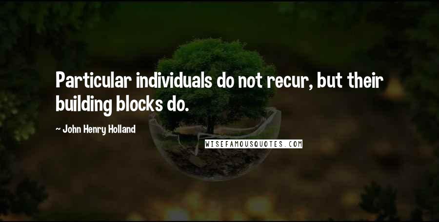 John Henry Holland Quotes: Particular individuals do not recur, but their building blocks do.