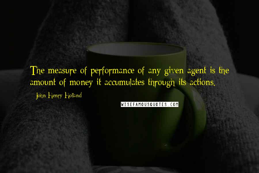 John Henry Holland Quotes: The measure of performance of any given agent is the amount of money it accumulates through its actions.